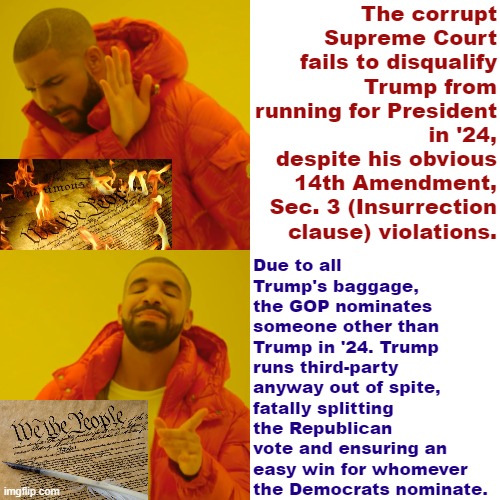 A plausible scenario. Even when our justice system fails, voters get the last word. | The corrupt Supreme Court fails to disqualify Trump from running for President in '24, despite his obvious 14th Amendment, Sec. 3 (Insurrection clause) violations. Due to all Trump's baggage, the GOP nominates someone other than Trump in '24. Trump runs third-party anyway out of spite, fatally splitting the Republican vote and ensuring an easy win for whomever the Democrats nominate. | image tagged in drake hotline bling constitution edition | made w/ Imgflip meme maker