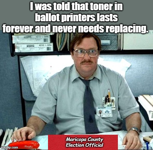 You never have to buy ink for a printer, ever... | I was told that toner in ballot printers lasts forever and never needs replacing. Maricopa County Election Official | image tagged in memes,i was told there would be | made w/ Imgflip meme maker