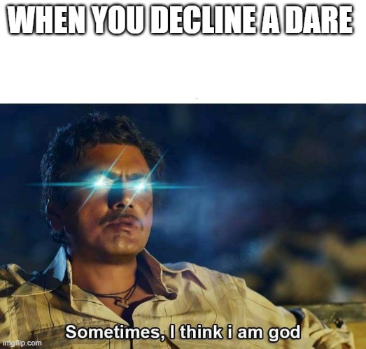 LOL | WHEN YOU DECLINE A DARE | image tagged in sometimes i think i am god | made w/ Imgflip meme maker