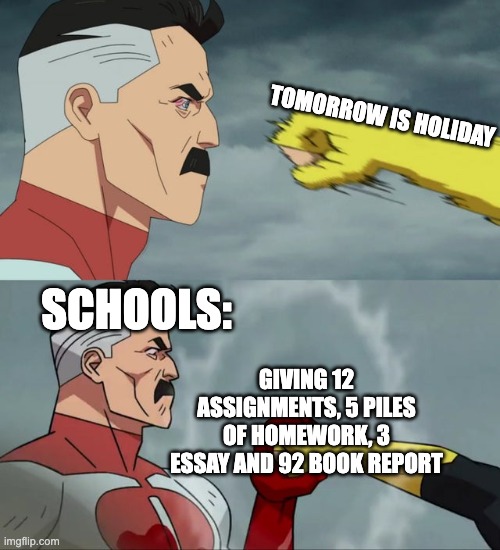 Omni Man blocks punch | TOMORROW IS HOLIDAY; SCHOOLS:; GIVING 12 ASSIGNMENTS, 5 PILES OF HOMEWORK, 3 ESSAY AND 92 BOOK REPORT | image tagged in omni man blocks punch | made w/ Imgflip meme maker