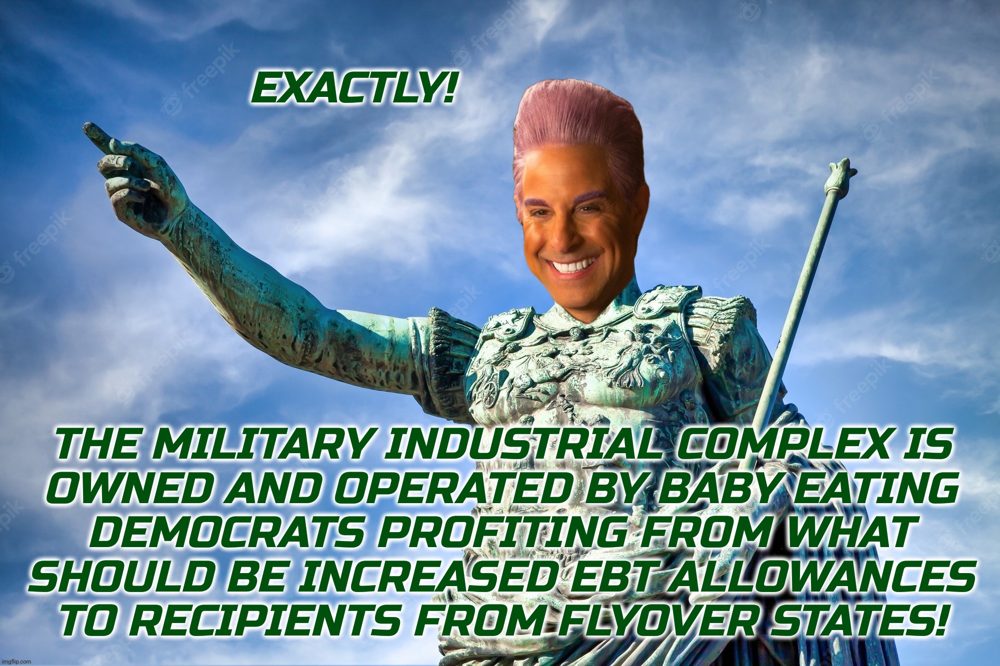 Caesar Flickerman | EXACTLY! THE MILITARY INDUSTRIAL COMPLEX IS
OWNED AND OPERATED BY BABY EATING
DEMOCRATS PROFITING FROM WHAT
SHOULD BE INCREASED EBT ALLOWANC | image tagged in caesar flickerman | made w/ Imgflip meme maker