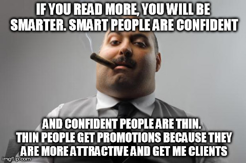 Scumbag Boss Meme | IF YOU READ MORE, YOU WILL BE SMARTER. SMART PEOPLE ARE CONFIDENT AND CONFIDENT PEOPLE ARE THIN.  THIN PEOPLE GET PROMOTIONS BECAUSE THEY AR | image tagged in memes,scumbag boss,AdviceAnimals | made w/ Imgflip meme maker