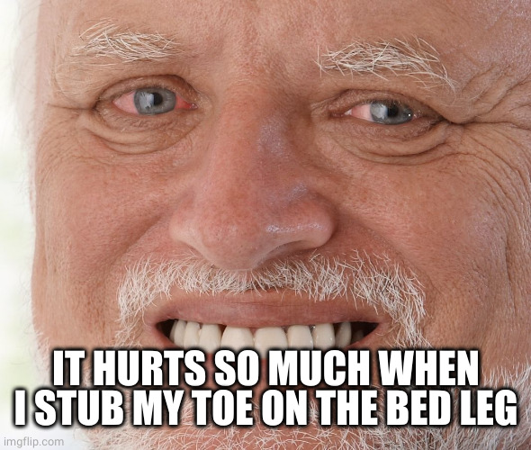 Hide the Pain Harold | IT HURTS SO MUCH WHEN I STUB MY TOE ON THE BED LEG | image tagged in hide the pain harold | made w/ Imgflip meme maker