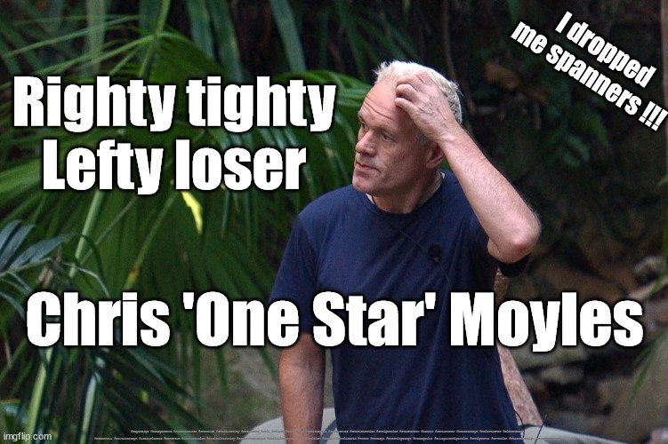 Chris 'One Star' Moyles | I dropped me spanners !!! Righty tighty
Lefty loser; Chris 'One Star' Moyles; #BoyGeorge #GeorgeODowd #AudunCarlsen #ImaCeleb #Imacelebrity #AntandDec #Jail #Prison #Sentenced #ChrisMoyles #SueCleaver #CharleneWhite #Immigration #Starmerout #Labour #JonLansman #wearecorbyn #KeirStarmer #DianeAbbott #McDonnell #cultofcorbyn #labourisdead #Momentum #labourracism #socialistsunday #nevervotelabour #socialistanyday #Antisemitism #Savile #SavileGate #Paedo #Worboys #GroomingGangs #Paedophile #IllegalImmigration #Immigrants #Invasion #StarmerResign #OneStarMoyles | image tagged in im a celebrity get me out of here,labourisdead,chris one star moyles,clueless chris moyles,lefty loser | made w/ Imgflip meme maker