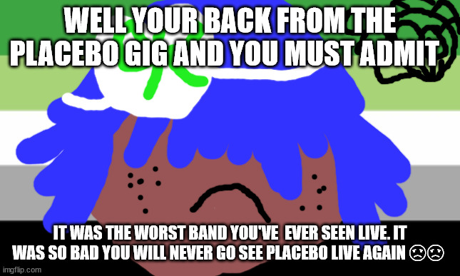 Brain MAY! will not die tomorrow | WELL YOUR BACK FROM THE PLACEBO GIG AND YOU MUST ADMIT; IT WAS THE WORST BAND YOU'VE  EVER SEEN LIVE. IT WAS SO BAD YOU WILL NEVER GO SEE PLACEBO LIVE AGAIN ☹☹ | image tagged in lgbtq stream account profile | made w/ Imgflip meme maker