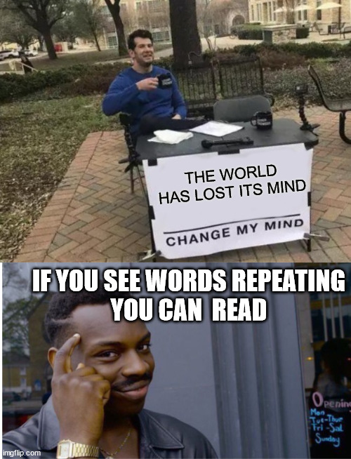 this  WORLD  is  MAD!!!!! | THE WORLD HAS LOST ITS MIND; IF YOU SEE WORDS REPEATING

YOU CAN  READ | image tagged in memes,change my mind,a world gone  looney | made w/ Imgflip meme maker