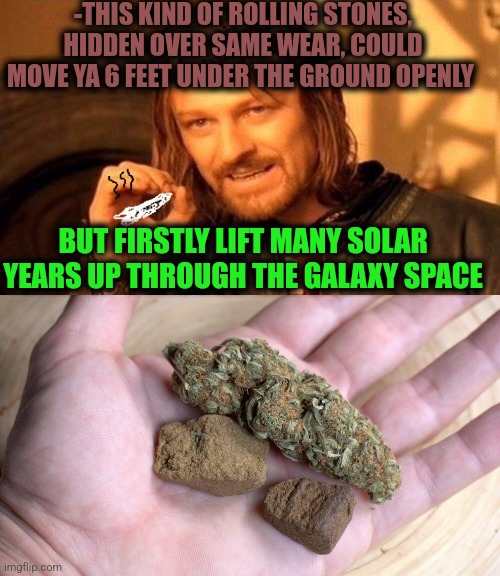 -THIS KIND OF ROLLING STONES, HIDDEN OVER SAME WEAR, COULD MOVE YA 6 FEET UNDER THE GROUND OPENLY BUT FIRSTLY LIFT MANY SOLAR YEARS UP THROU | image tagged in one does not simply 420 blaze it | made w/ Imgflip meme maker