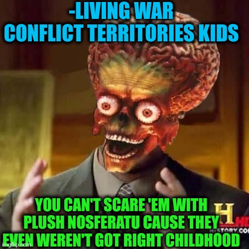 aliens 6 | -LIVING WAR CONFLICT TERRITORIES KIDS YOU CAN'T SCARE 'EM WITH PLUSH NOSFERATU CAUSE THEY EVEN WEREN'T GOT RIGHT CHILDHOOD | image tagged in aliens 6 | made w/ Imgflip meme maker
