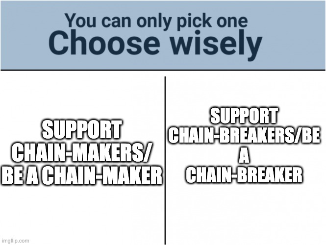 insert controversial title here | SUPPORT CHAIN-MAKERS/ BE A CHAIN-MAKER; SUPPORT CHAIN-BREAKERS/BE A CHAIN-BREAKER | image tagged in you can pick only one choose wisely,choose wisely,choose,chain,meme chain,comments | made w/ Imgflip meme maker