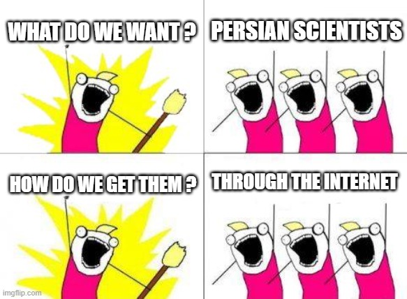 how to get access to persian scientists | WHAT DO WE WANT ? PERSIAN SCIENTISTS; THROUGH THE INTERNET; HOW DO WE GET THEM ? | image tagged in memes,what do we want,iran,persia,persian,persian scientists | made w/ Imgflip meme maker