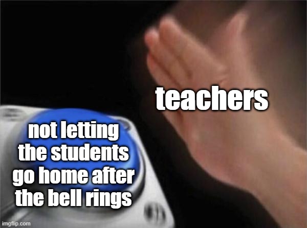 Blank Nut Button | teachers; not letting the students go home after the bell rings | image tagged in memes,blank nut button | made w/ Imgflip meme maker