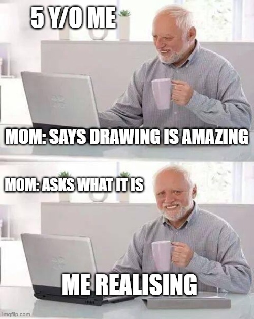 Hide the Pain Harold Meme | 5 Y/O ME; MOM: SAYS DRAWING IS AMAZING; MOM: ASKS WHAT IT IS; ME REALISING | image tagged in memes,hide the pain harold | made w/ Imgflip meme maker