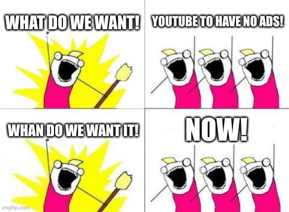 youtube | WHAT DO WE WANT! YOUTUBE TO HAVE NO ADS! NOW! WHAN DO WE WANT IT! | image tagged in memes,what do we want | made w/ Imgflip meme maker
