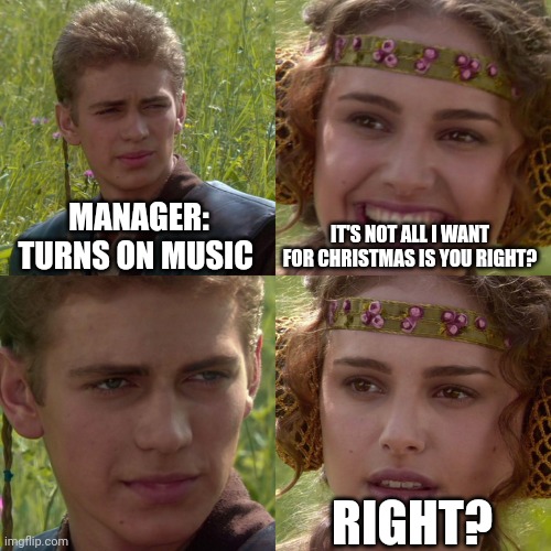 Bro why is this reliable ? | MANAGER: TURNS ON MUSIC; IT'S NOT ALL I WANT FOR CHRISTMAS IS YOU RIGHT? RIGHT? | image tagged in anakin padme 4 panel | made w/ Imgflip meme maker