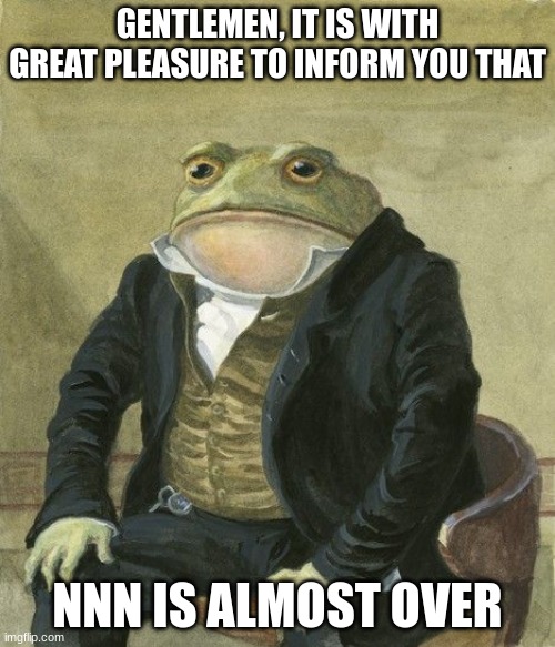 Gentleman frog | GENTLEMEN, IT IS WITH GREAT PLEASURE TO INFORM YOU THAT; NNN IS ALMOST OVER | image tagged in gentleman frog,nnn,no nut november | made w/ Imgflip meme maker