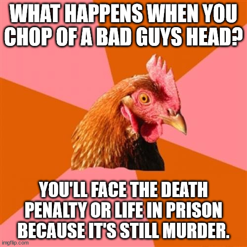 Only if your caught. | WHAT HAPPENS WHEN YOU CHOP OF A BAD GUYS HEAD? YOU'LL FACE THE DEATH PENALTY OR LIFE IN PRISON BECAUSE IT'S STILL MURDER. | image tagged in memes,anti joke chicken | made w/ Imgflip meme maker