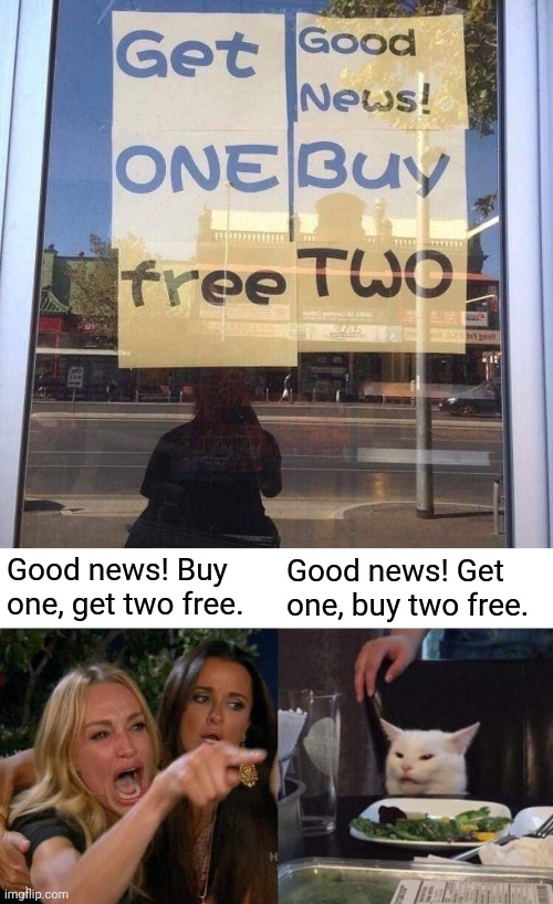 Good news! Buy one, get two free. | Good news! Buy one, get two free. Good news! Get one, buy two free. | image tagged in memes,woman yelling at cat,you had one job,design fails,store,signs | made w/ Imgflip meme maker