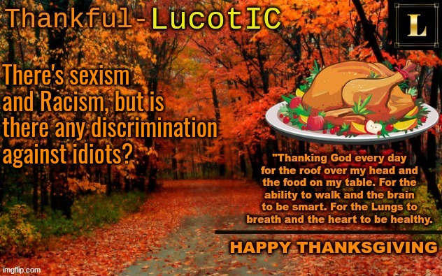 LucotIC THANKSGIVING announcement temp (11#) | There's sexism and Racism, but is there any discrimination against idiots? | image tagged in lucotic thanksgiving announcement temp 11 | made w/ Imgflip meme maker
