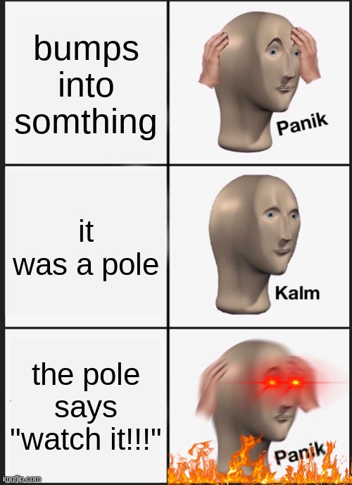 poles | bumps into somthing; it was a pole; the pole says "watch it!!!" | image tagged in memes,panik kalm panik,pole | made w/ Imgflip meme maker