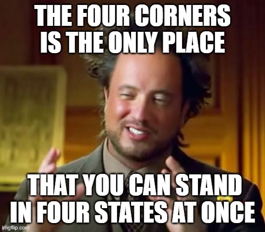 Ancient Aliens Meme | THE FOUR CORNERS IS THE ONLY PLACE; THAT YOU CAN STAND IN FOUR STATES AT ONCE | image tagged in memes,ancient aliens | made w/ Imgflip meme maker