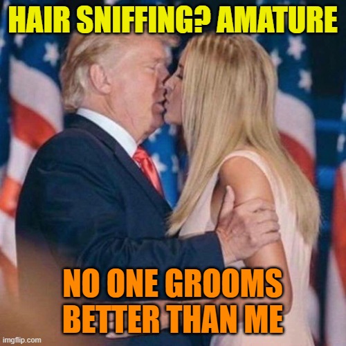 trump kisses ivanka | HAIR SNIFFING? AMATURE NO ONE GROOMS BETTER THAN ME | image tagged in trump kisses ivanka | made w/ Imgflip meme maker