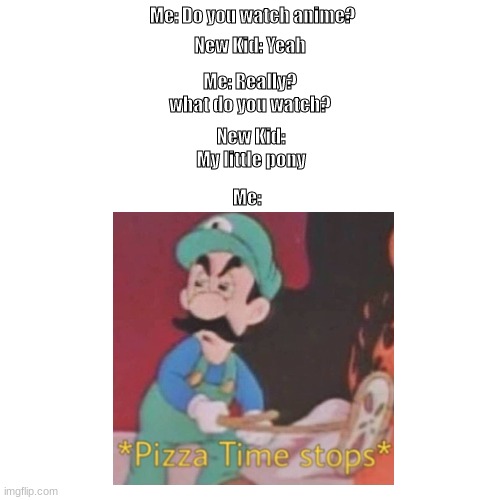 Pizza time stops | Me: Do you watch anime? Me: Really? what do you watch? New Kid: Yeah; New Kid: My little pony; Me: | image tagged in luigi,funny,lol so funny,anime | made w/ Imgflip meme maker