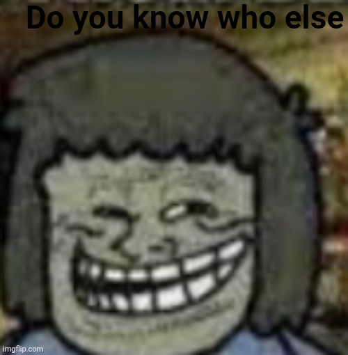 you know who else? | Do you know who else | image tagged in you know who else | made w/ Imgflip meme maker