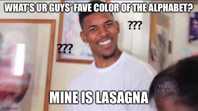 Black guy confused | WHAT’S UR GUYS’ FAVE COLOR OF THE ALPHABET? MINE IS LASAGNA | image tagged in black guy confused | made w/ Imgflip meme maker