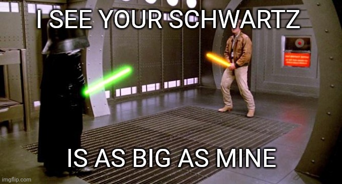 btw Schwartz means blacc | I SEE YOUR SCHWARTZ IS AS BIG AS MINE | image tagged in i see your schwartz is as big as mine | made w/ Imgflip meme maker
