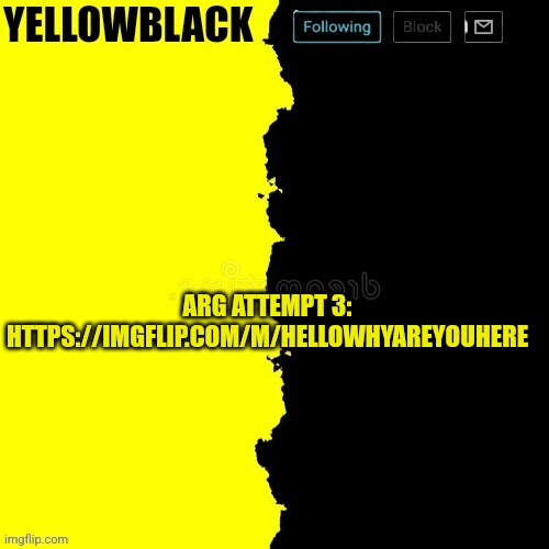 Yellowblack announcement template | ARG ATTEMPT 3: HTTPS://IMGFLIP.COM/M/HELLOWHYAREYOUHERE | image tagged in yellowblack announcement template | made w/ Imgflip meme maker
