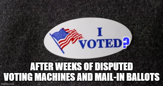 I voted | ? AFTER WEEKS OF DISPUTED VOTING MACHINES AND MAIL-IN BALLOTS | image tagged in i voted | made w/ Imgflip meme maker