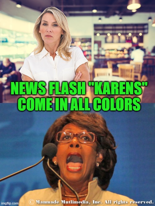 yep | NEWS FLASH "KARENS" COME IN ALL COLORS | image tagged in maxine waters | made w/ Imgflip meme maker