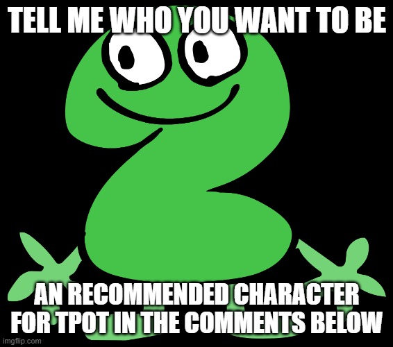T P O T | TELL ME WHO YOU WANT TO BE; AN RECOMMENDED CHARACTER FOR TPOT IN THE COMMENTS BELOW | image tagged in two,tpot | made w/ Imgflip meme maker