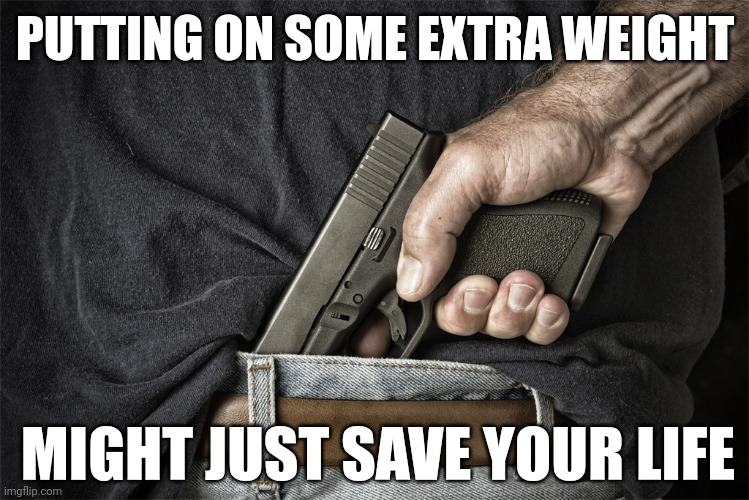 Nothing wrong with gaining a few pounds. | PUTTING ON SOME EXTRA WEIGHT; MIGHT JUST SAVE YOUR LIFE | image tagged in memes | made w/ Imgflip meme maker