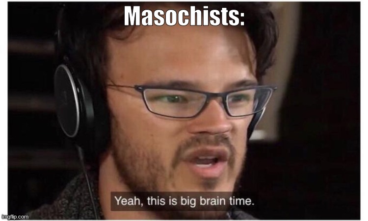 Yeah, it's big brain time | Masochists: | image tagged in yeah it's big brain time | made w/ Imgflip meme maker