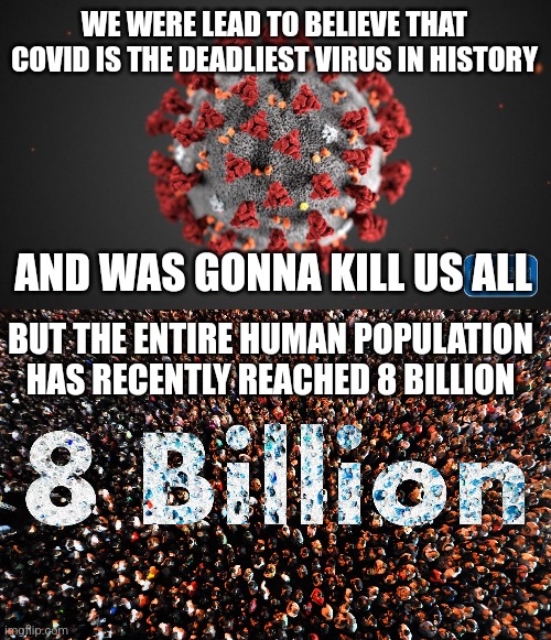 A reminder that covid did not kill us all | WE WERE LEAD TO BELIEVE THAT COVID IS THE DEADLIEST VIRUS IN HISTORY; AND WAS GONNA KILL US ALL; BUT THE ENTIRE HUMAN POPULATION HAS RECENTLY REACHED 8 BILLION | image tagged in covid 19,hysteria,human population | made w/ Imgflip meme maker