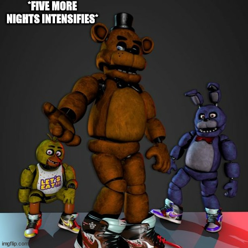 FNaF Drip | *FIVE MORE NIGHTS INTENSIFIES* | image tagged in fnaf drip | made w/ Imgflip meme maker