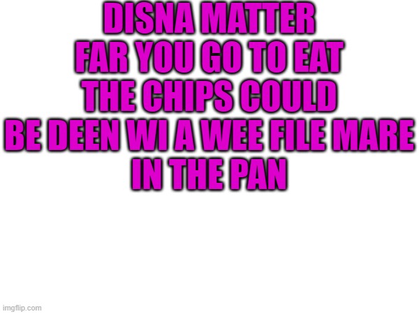 file mare | DISNA MATTER FAR YOU GO TO EAT
THE CHIPS COULD BE DEEN WI A WEE FILE MARE
IN THE PAN | image tagged in chips | made w/ Imgflip meme maker