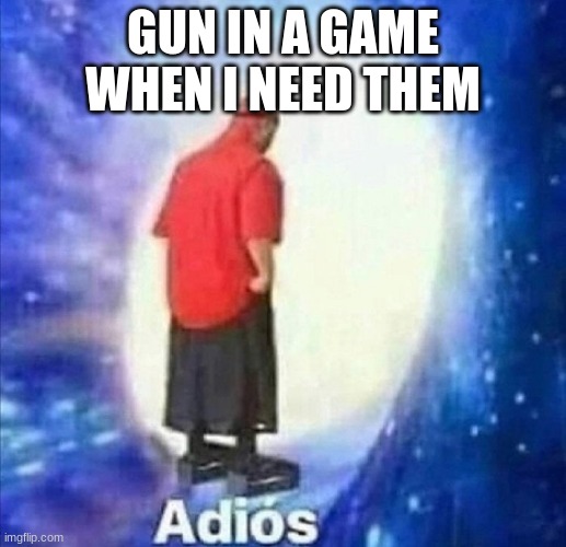 qwertyujhgfds | GUN IN A GAME WHEN I NEED THEM | image tagged in adios | made w/ Imgflip meme maker