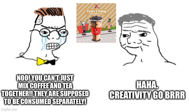 Creative Meme 1 | NOO! YOU CAN’T JUST MIX COFFEE AND TEA TOGETHER!! THEY ARE SUPPOSED TO BE CONSUMED SEPARATELY! HAHA. CREATIVITY GO BRRR | image tagged in noooo you can't just | made w/ Imgflip meme maker