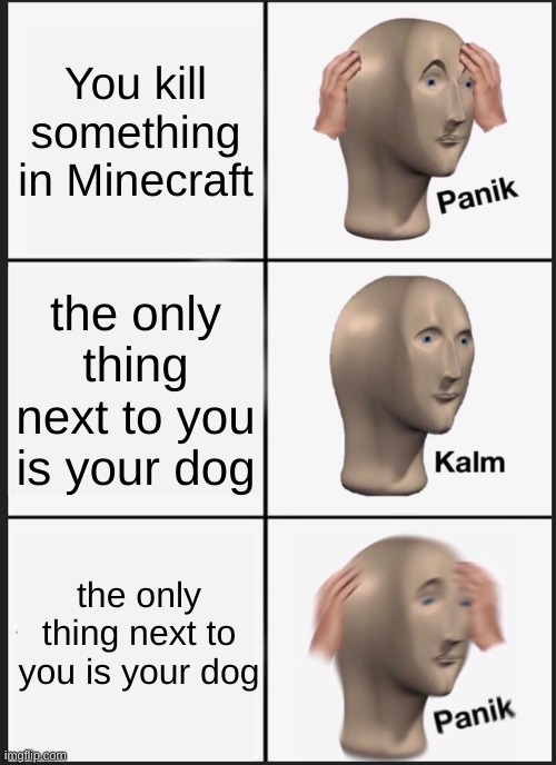 Minecraft pain | You kill something in Minecraft; the only thing next to you is your dog; the only thing next to you is your dog | image tagged in memes,panik kalm panik | made w/ Imgflip meme maker