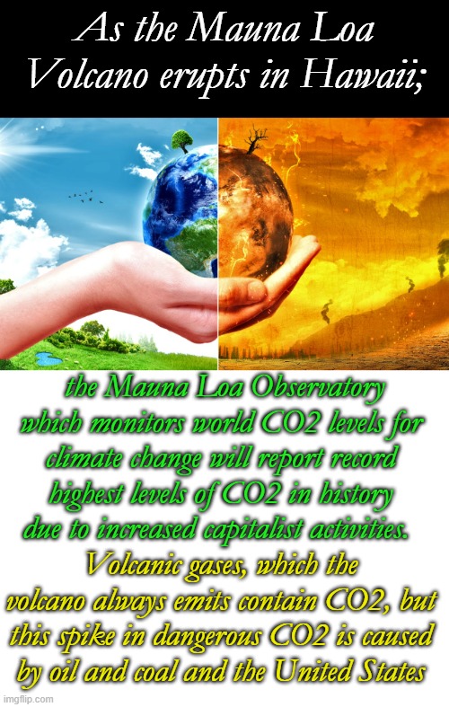 And why not blame mankind? During the first month of COVID shutdowns they announced a dramatic decline in CO2. | As the Mauna Loa Volcano erupts in Hawaii;; the Mauna Loa Observatory which monitors world CO2 levels for climate change will report record highest levels of CO2 in history due to increased capitalist activities. Volcanic gases, which the volcano always emits contain CO2, but this spike in dangerous CO2 is caused by oil and coal and the United States | image tagged in climate change,blank white template | made w/ Imgflip meme maker