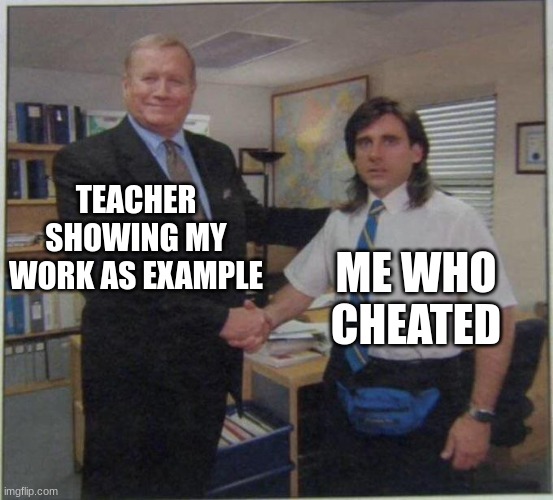 Works every time | TEACHER SHOWING MY WORK AS EXAMPLE; ME WHO CHEATED | image tagged in the office handshake | made w/ Imgflip meme maker