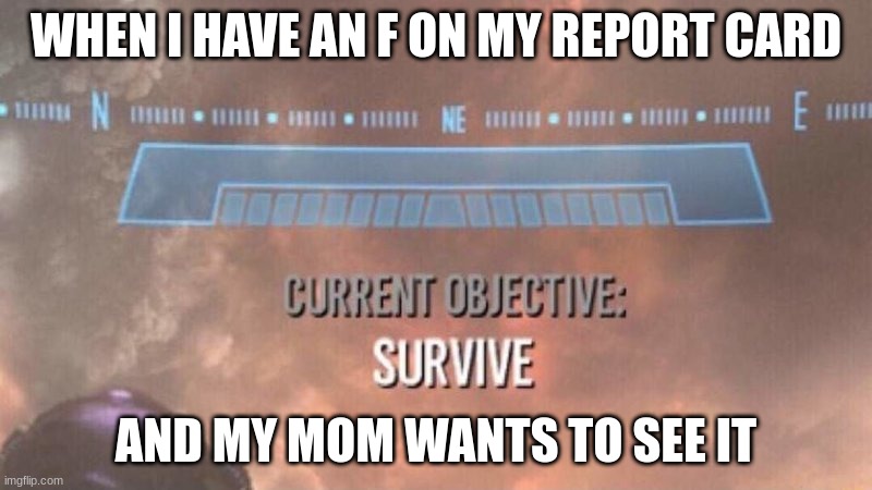 73458097udfgdfi | WHEN I HAVE AN F ON MY REPORT CARD; AND MY MOM WANTS TO SEE IT | image tagged in current objective survive | made w/ Imgflip meme maker