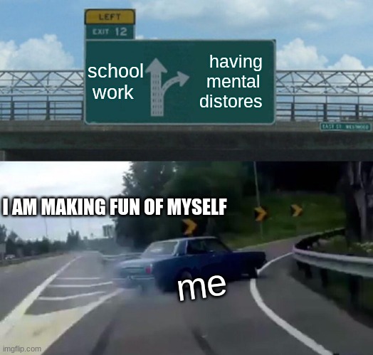 Left Exit 12 Off Ramp |  school work; having mental distores; I AM MAKING FUN OF MYSELF; me | image tagged in memes,left exit 12 off ramp | made w/ Imgflip meme maker