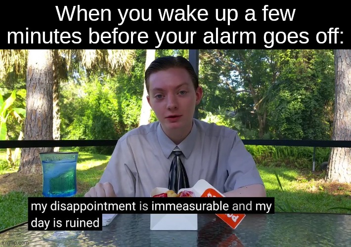pain... and some more | When you wake up a few minutes before your alarm goes off: | image tagged in my disappointment is immeasurable,funny,memes,fun | made w/ Imgflip meme maker