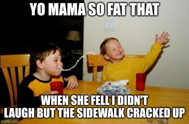 Yo mama | YO MAMA SO FAT THAT; WHEN SHE FELL I DIDN'T LAUGH BUT THE SIDEWALK CRACKED UP | image tagged in memes,yo mamas so fat | made w/ Imgflip meme maker