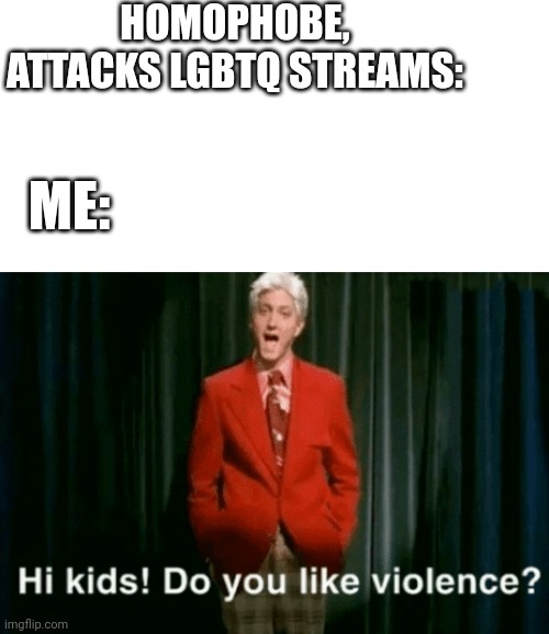 Fuck homophobes | HOMOPHOBE, ATTACKS LGBTQ STREAMS:; ME: | image tagged in hi kids do you like violence | made w/ Imgflip meme maker