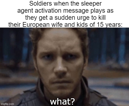 Soldiers when the sleeper agent activation message plays as they get a sudden urge to kill their European wife and kids of 15 years: what? | made w/ Imgflip meme maker