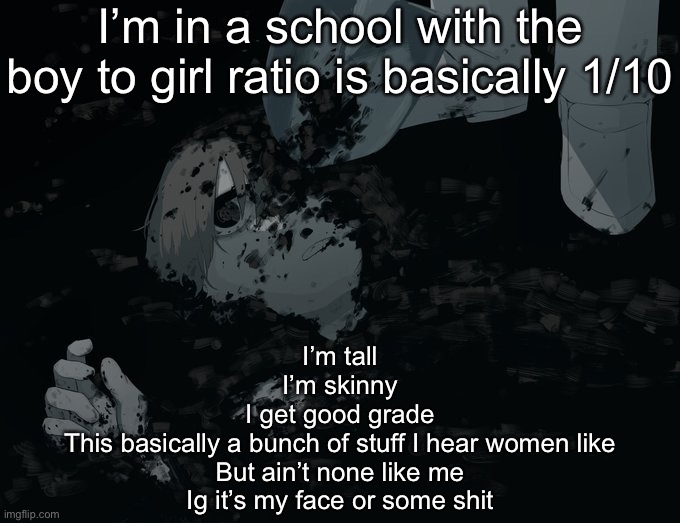 Avogado6 depression | I’m in a school with the boy to girl ratio is basically 1/10; I’m tall
I’m skinny
I get good grade
This basically a bunch of stuff I hear women like
But ain’t none like me
Ig it’s my face or some shit | image tagged in avogado6 depression | made w/ Imgflip meme maker